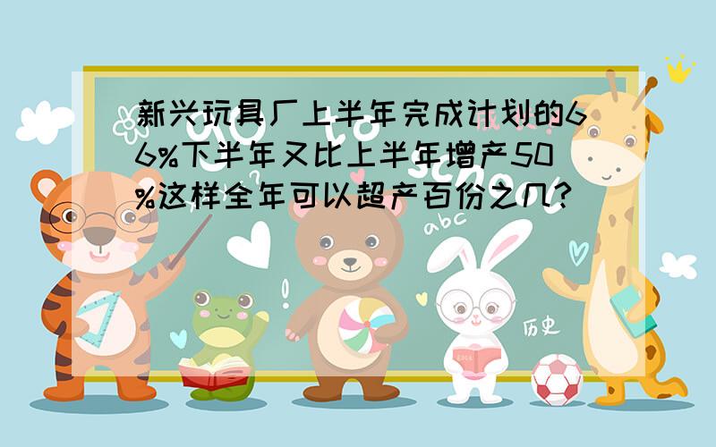 新兴玩具厂上半年完成计划的66%下半年又比上半年增产50%这样全年可以超产百份之几?