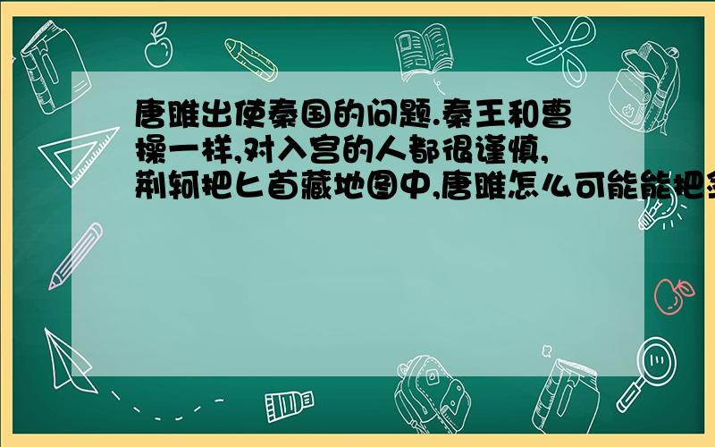 唐雎出使秦国的问题.秦王和曹操一样,对入宫的人都很谨慎,荆轲把匕首藏地图中,唐雎怎么可能能把剑带进秦宫呢?