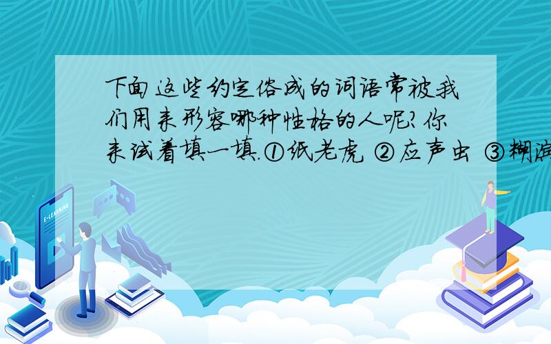 下面这些约定俗成的词语常被我们用来形容哪种性格的人呢?你来试着填一填.①纸老虎 ②应声虫 ③糊涂虫 ④门外汉 ⑤老古董 ⑥软骨头 ⑦和事佬 ⑧替罪羊 ⑨睁眼瞎 ⑩老狐狸目不识丁的人