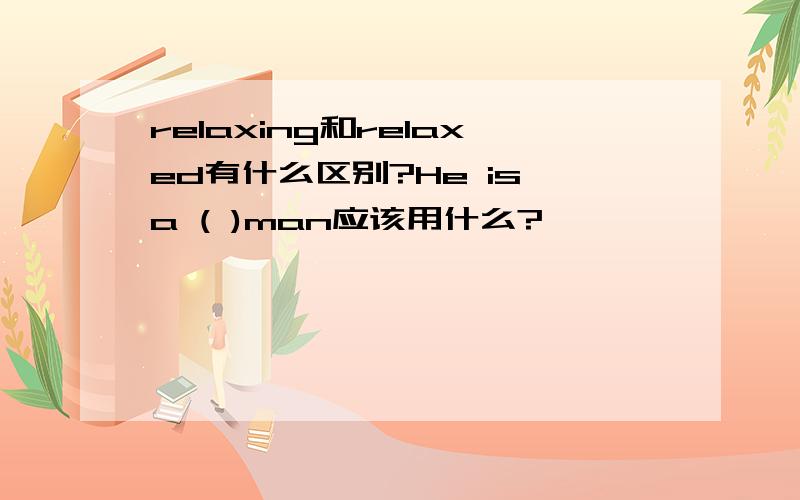 relaxing和relaxed有什么区别?He is a ( )man应该用什么?