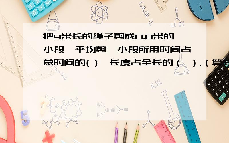 把4米长的绳子剪成0.8米的小段,平均剪一小段所用时间占总时间的( ),长度占全长的（ ）.（算式列清楚）