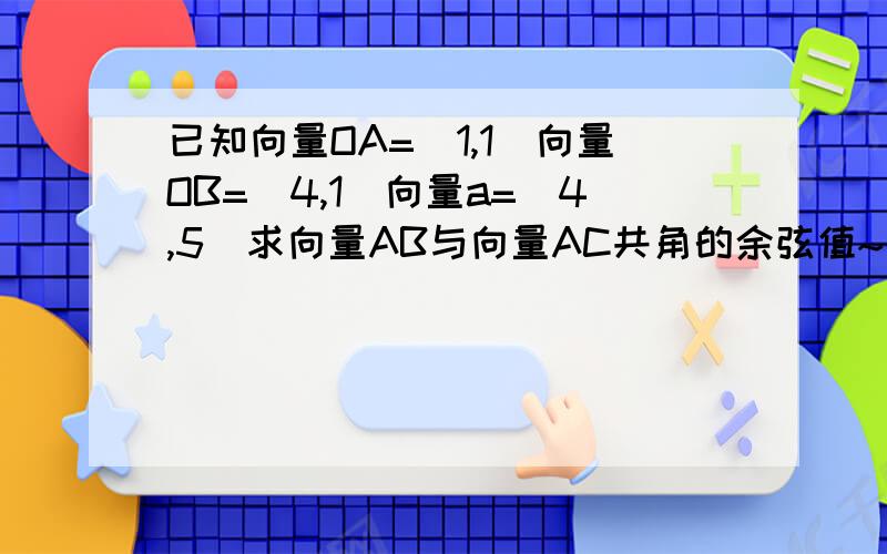 已知向量OA=(1,1)向量OB=(4,1)向量a=(4,5)求向量AB与向量AC共角的余弦值~