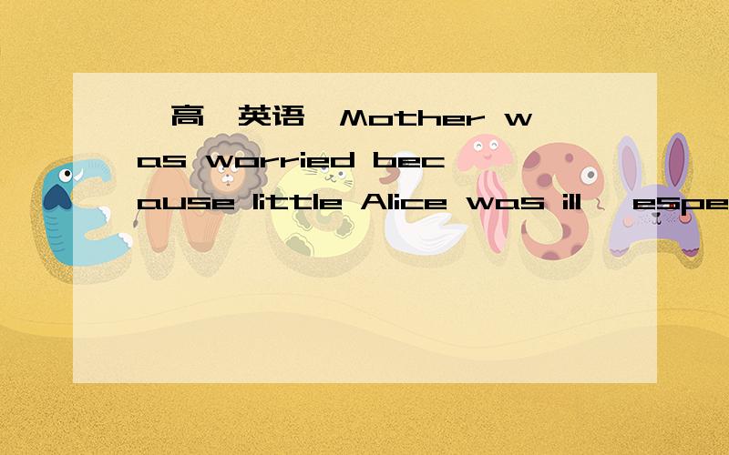 【高一英语】Mother was worried because little Alice was ill ,especially ____father was away inMother was worried because little Alice was ill ,especially ____father was away in France.A.asB.thatC.duringD.if每个选项都要详解哟~