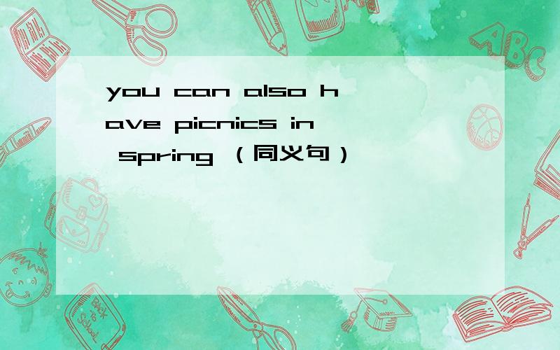 you can also have picnics in spring （同义句）