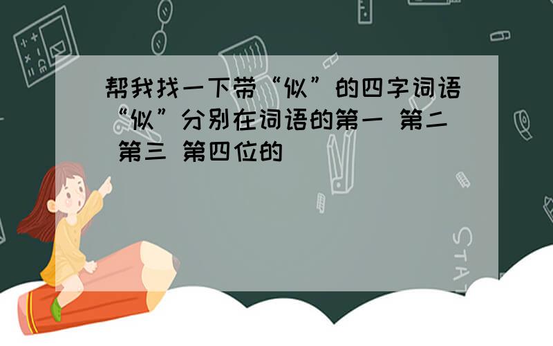 帮我找一下带“似”的四字词语“似”分别在词语的第一 第二 第三 第四位的