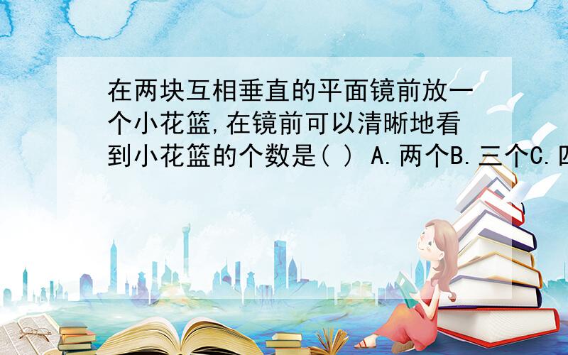 在两块互相垂直的平面镜前放一个小花篮,在镜前可以清晰地看到小花篮的个数是( ) A.两个B.三个C.四个D.无数