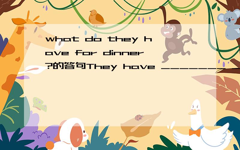 what do they have for dinner?的答句They have _______ _________ .萝卜