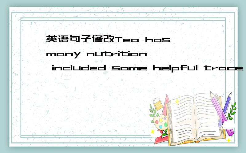 英语句子修改Tea has many nutrition included some helpful trace element to keep our body fit .