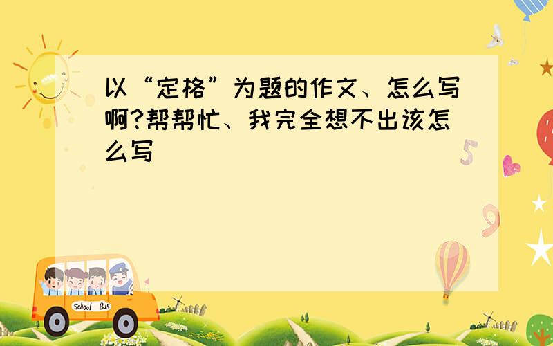 以“定格”为题的作文、怎么写啊?帮帮忙、我完全想不出该怎么写