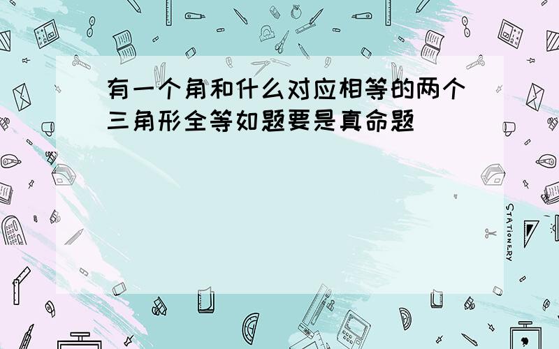 有一个角和什么对应相等的两个三角形全等如题要是真命题