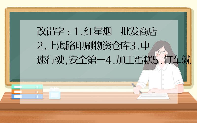改错字：1.红星烟氿批发商店2.上海路印刷物资仓库3.中速行驶,安全第一4.加工蛋糕5.仃车就歺