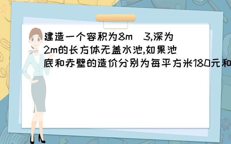 建造一个容积为8m^3,深为2m的长方体无盖水池,如果池底和赤壁的造价分别为每平方米180元和80元,求水池的最低总造价 并求此时水池的长和宽