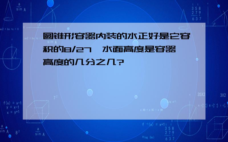 圆锥形容器内装的水正好是它容积的8/27,水面高度是容器高度的几分之几?