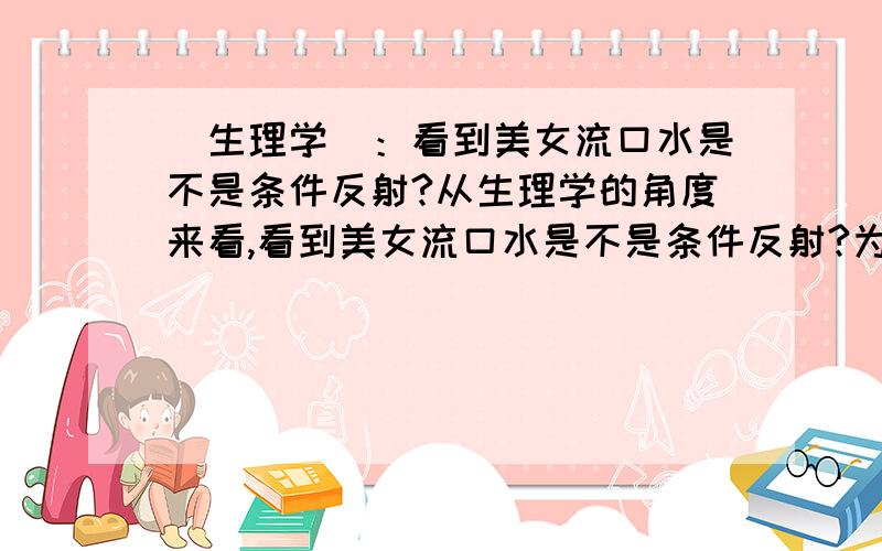 （生理学）：看到美女流口水是不是条件反射?从生理学的角度来看,看到美女流口水是不是条件反射?为什么?