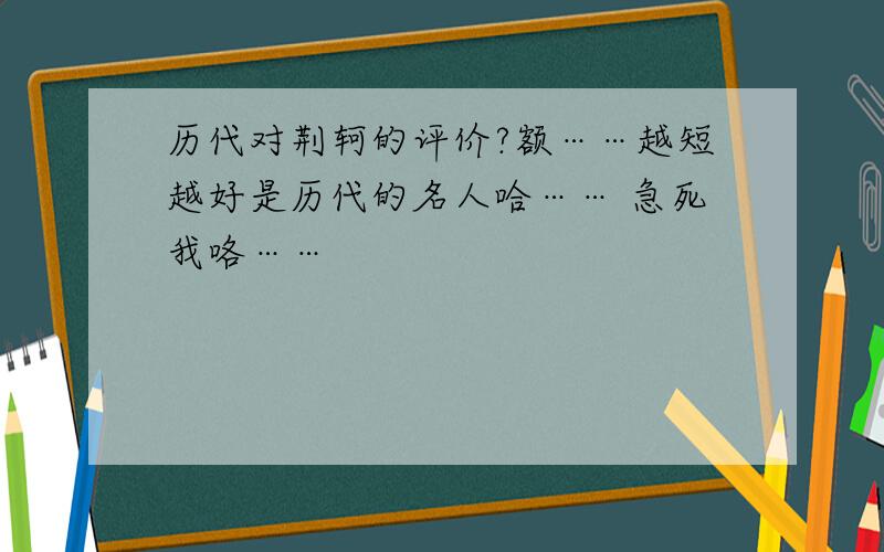 历代对荆轲的评价?额……越短越好是历代的名人哈…… 急死我咯……