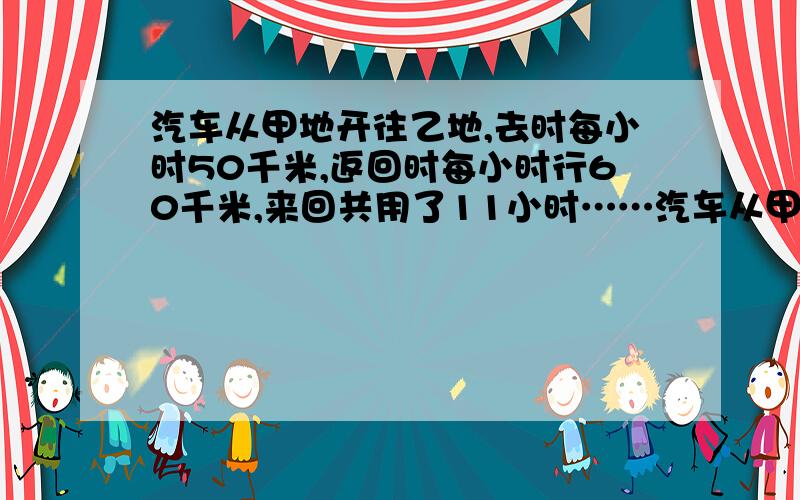 汽车从甲地开往乙地,去时每小时50千米,返回时每小时行60千米,来回共用了11小时……汽车从甲地开往乙地去时每小时行50千米返回时每小时行60千米来回共用11小时.甲乙两地相距多少千米?