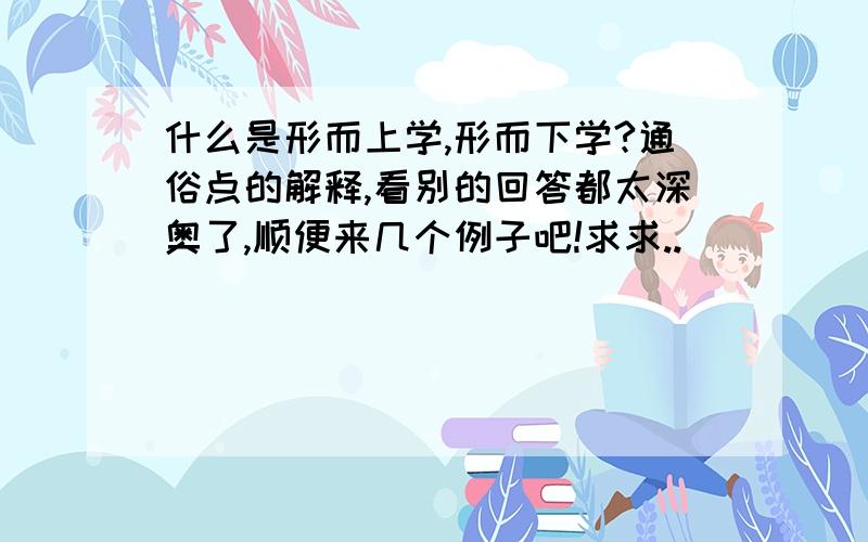 什么是形而上学,形而下学?通俗点的解释,看别的回答都太深奥了,顺便来几个例子吧!求求..