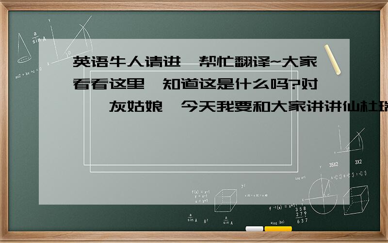 英语牛人请进、帮忙翻译~大家看看这里,知道这是什么吗?对,《灰姑娘》今天我要和大家讲讲仙杜瑞拉的故事、很久很久以前,有一个叫仙杜瑞拉的女孩,既善良又漂亮、可是她没有母亲她的后