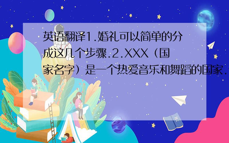 英语翻译1.婚礼可以简单的分成这几个步骤.2.XXX（国家名字）是一个热爱音乐和舞蹈的国家.请问这两句话如何翻译成英语呢?