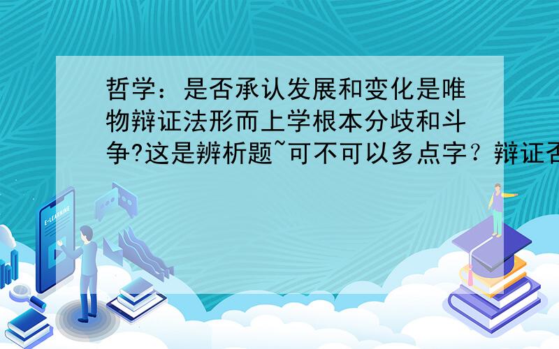 哲学：是否承认发展和变化是唯物辩证法形而上学根本分歧和斗争?这是辨析题~可不可以多点字？辩证否定的东西用不用加上去啊？