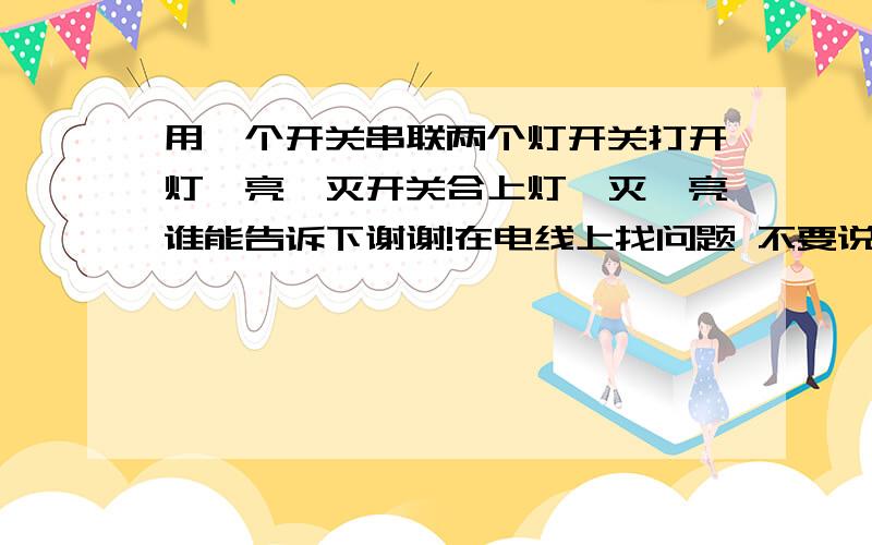 用一个开关串联两个灯开关打开灯一亮一灭开关合上灯一灭一亮谁能告诉下谢谢!在电线上找问题 不要说开关