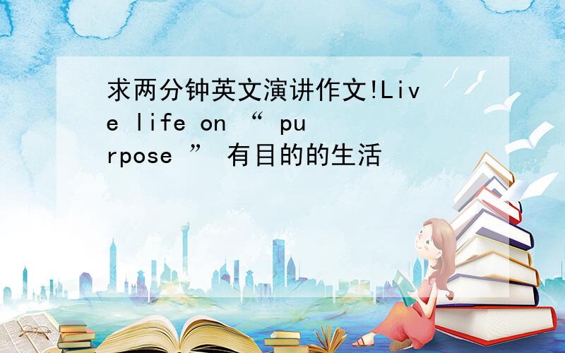 求两分钟英文演讲作文!Live life on “ purpose ” 有目的的生活