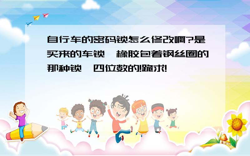 自行车的密码锁怎么修改啊?是买来的车锁,橡胶包着钢丝圈的那种锁,四位数的!跪求!