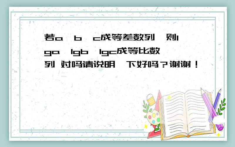 若a,b,c成等差数列,则lga,lgb,lgc成等比数列 对吗请说明一下好吗？谢谢！