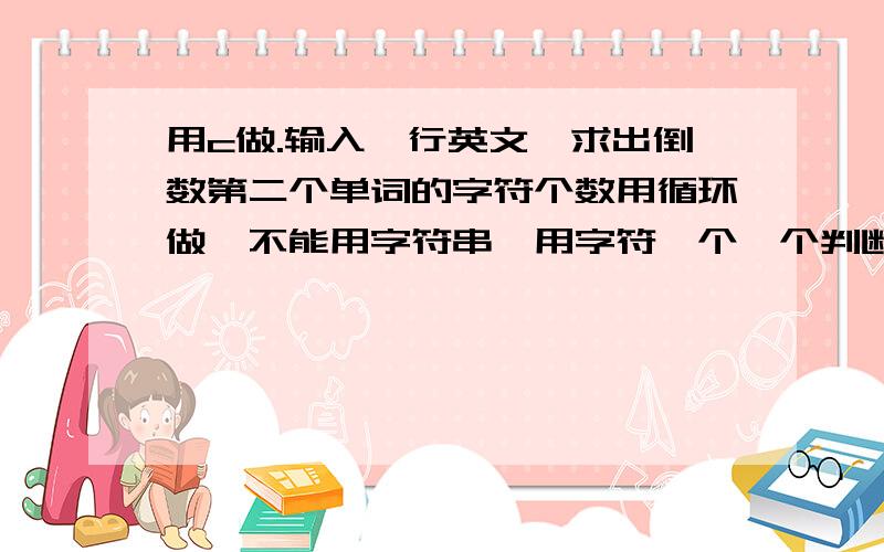 用c做.输入一行英文,求出倒数第二个单词的字符个数用循环做,不能用字符串,用字符一个一个判断.