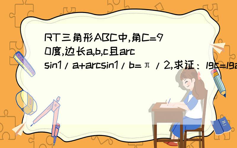 RT三角形ABC中,角C=90度,边长a,b,c且arcsin1/a+arcsin1/b=π/2,求证：lgc=lga+lgb