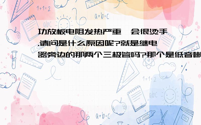 功放板电阻发热严重,会很烫手.请问是什么原因呢?就是继电器旁边的那两个三极管吗?那个是低音喇叭保护继电器.现在的低音效果不好了