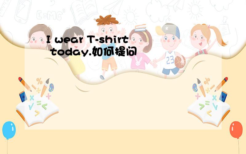 I wear T-shirt today.如何提问