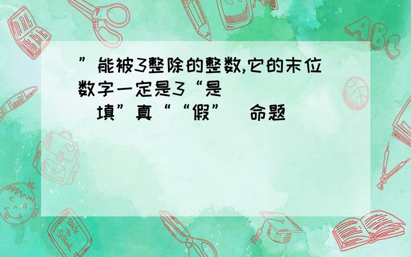 ”能被3整除的整数,它的末位数字一定是3“是______（填”真““假”）命题