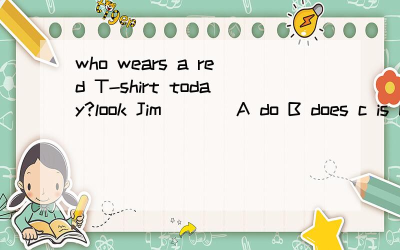who wears a red T-shirt today?look Jim ___ A do B does c is D are