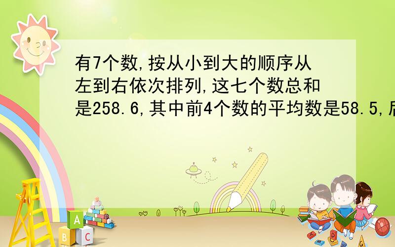 有7个数,按从小到大的顺序从左到右依次排列,这七个数总和是258.6,其中前4个数的平均数是58.5,后四个数平均数是18.4,这组数据的中位数是多少?