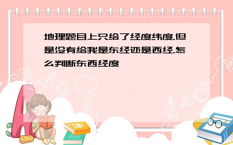 地理题目上只给了经度纬度.但是没有给我是东经还是西经.怎么判断东西经度