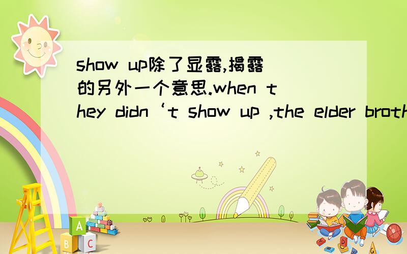 show up除了显露,揭露的另外一个意思.when they didn‘t show up ,the elder brother  called the police.大意是说几个人被困在沙漠里面,然后他们向别人求救什么的,show up 在这里如果翻译成显露的意思句意不