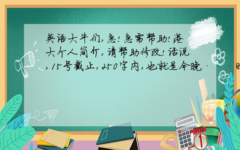 英语大牛们,急!急需帮助!港大个人简介,请帮助修改!话说,15号截止,250字内,也就是今晚···时间紧迫,期望你的帮助、批评、指教·····刚憋出一点点,请帮忙改正~~As a mainland student, HKU is an attr