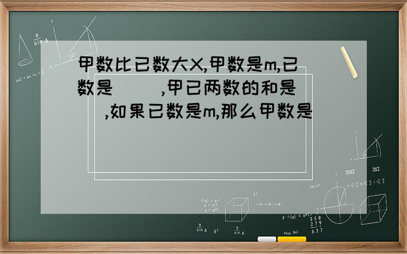 甲数比已数大X,甲数是m,已数是（ ）,甲已两数的和是（ ）,如果已数是m,那么甲数是（ ）