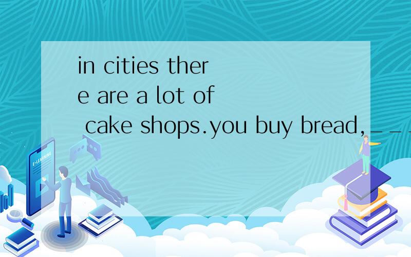 in cities there are a lot of cake shops.you buy bread,___ (sandwich)and so on.请问,