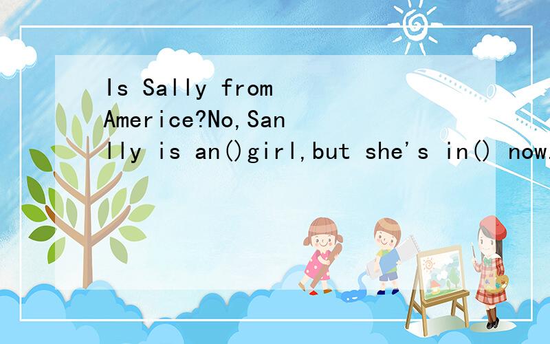 Is Sally from Americe?No,Sanlly is an()girl,but she's in() now.A America:England B.English; AmericaC.American;English D.England;America选什么呢,顺便说明原因