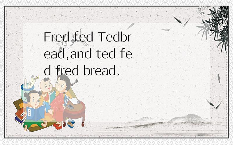 Fred fed Tedbread,and ted fed fred bread.