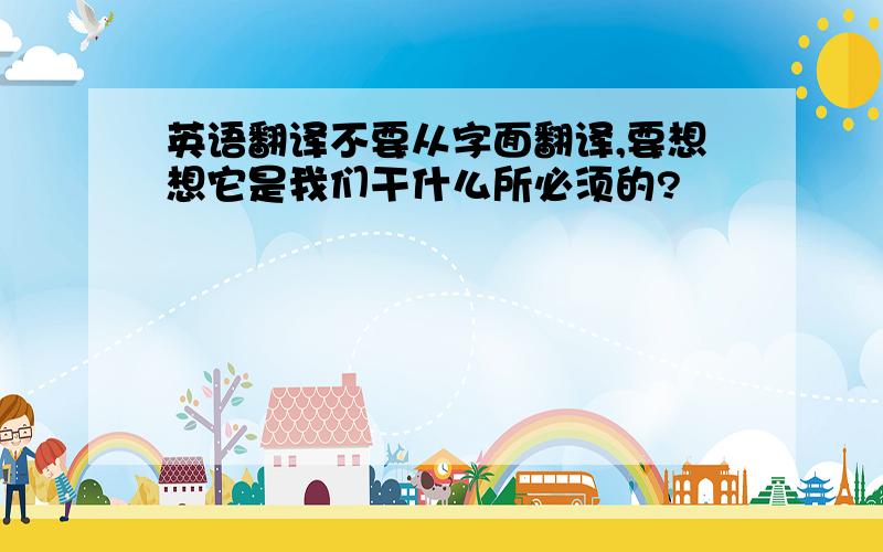 英语翻译不要从字面翻译,要想想它是我们干什么所必须的?