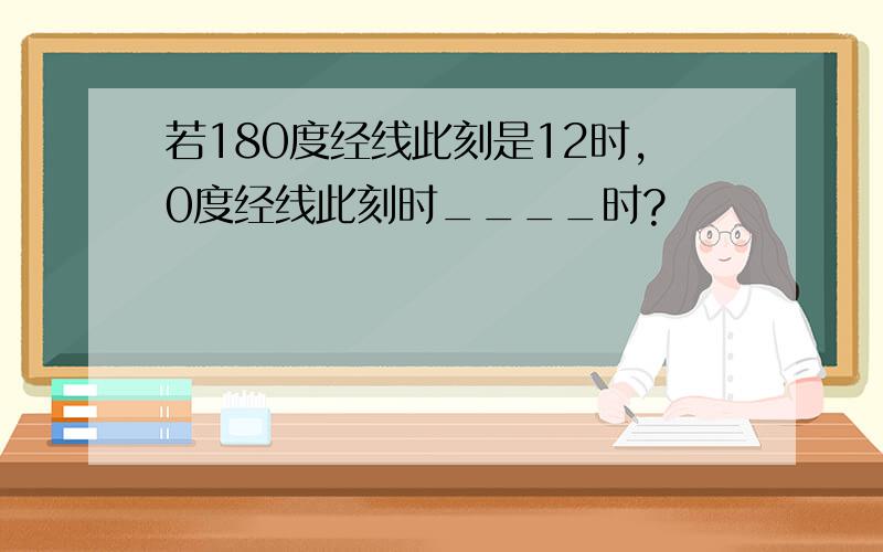 若180度经线此刻是12时,0度经线此刻时____时?