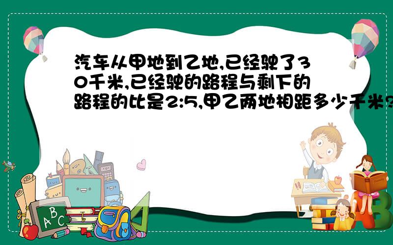 汽车从甲地到乙地,已经驶了30千米,已经驶的路程与剩下的路程的比是2:5,甲乙两地相距多少千米?