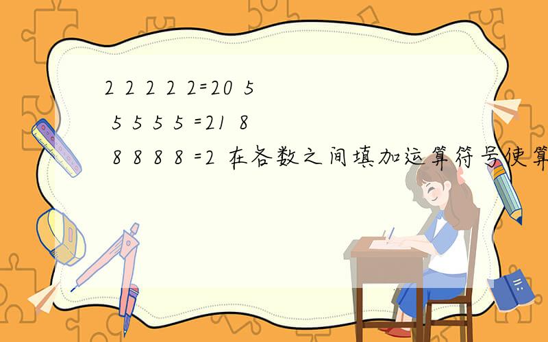 2 2 2 2 2=20 5 5 5 5 5 =21 8 8 8 8 8 =2 在各数之间填加运算符号使算试成立555要急用!%$&%*(%^*%85469%^%(