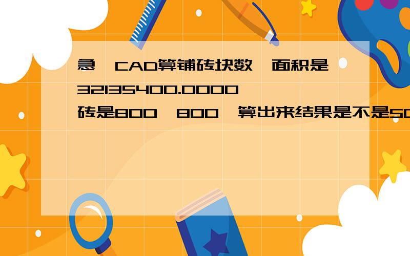 急,CAD算铺砖块数,面积是32135400.0000,砖是800*800,算出来结果是不是50.21..计算是对的吗?