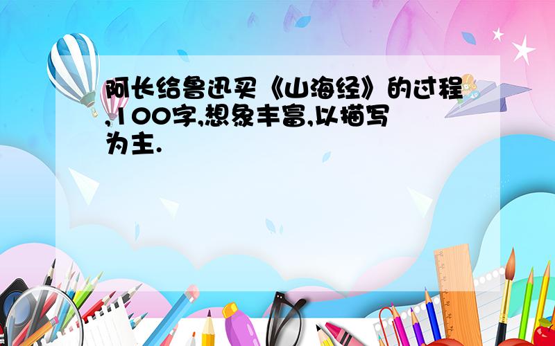 阿长给鲁迅买《山海经》的过程,100字,想象丰富,以描写为主.