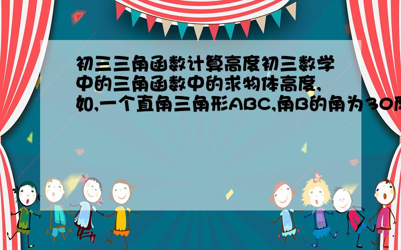 初三三角函数计算高度初三数学中的三角函数中的求物体高度,如,一个直角三角形ABC,角B的角为30度,求AC的高度,要选天整,正玄还是余玄,主要问的：类似这种问题,应该怎么选