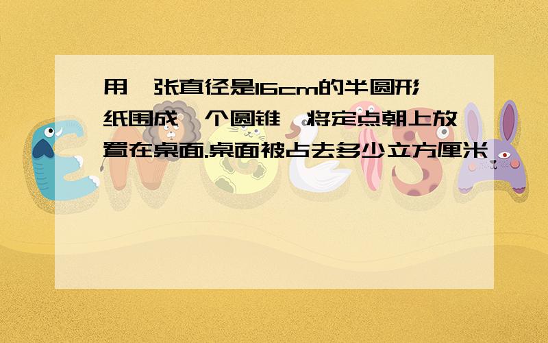 用一张直径是16cm的半圆形纸围成一个圆锥,将定点朝上放置在桌面.桌面被占去多少立方厘米